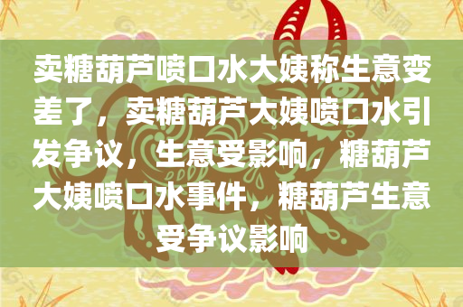 卖糖葫芦喷口水大姨称生意变差了，卖糖葫芦大姨喷口水引发争议，生意受影响，糖葫芦大姨喷口水事件，糖葫芦生意受争议影响