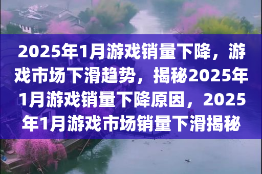 2025年1月游戏销量下降，游戏市场下滑趋势，揭秘2025年1月游戏销量下降原因，2025年1月游戏市场销量下滑揭秘