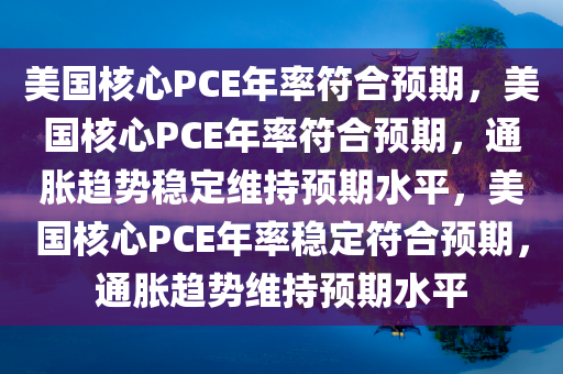 美国核心PCE年率符合预期，美国核心PCE年率符合预期，通胀趋势稳定维持预期水平，美国核心PCE年率稳定符合预期，通胀趋势维持预期水平