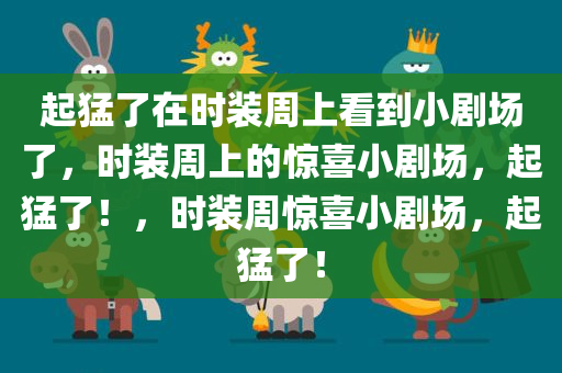 起猛了在时装周上看到小剧场了，时装周上的惊喜小剧场，起猛了！，时装周惊喜小剧场，起猛了！