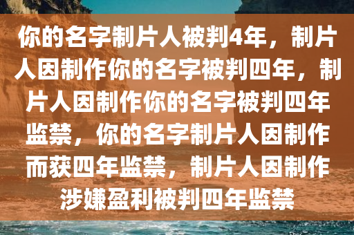 你的名字制片人被判4年，制片人因制作你的名字被判四年，制片人因制作你的名字被判四年监禁，你的名字制片人因制作而获四年监禁，制片人因制作涉嫌盈利被判四年监禁