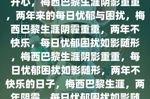 梅西说在巴黎的两年每天都不开心，梅西巴黎生涯阴影重重，两年来的每日忧郁与困扰，梅西巴黎生涯阴霾重重，两年不快乐，每日忧郁困扰如影随形，梅西巴黎生涯阴影重重，每日忧郁困扰如影随形，两年不快乐的日子，梅西巴黎生涯，两年阴霾，每日忧郁困扰如影随形