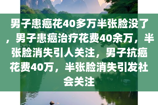 男子患癌花40多万半张脸没了，男子患癌治疗花费40余万，半张脸消失引人关注，男子抗癌花费40万，半张脸消失引发社会关注