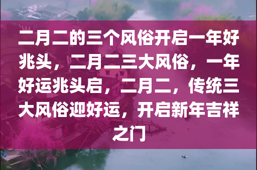 二月二的三个风俗开启一年好兆头，二月二三大风俗，一年好运兆头启，二月二，传统三大风俗迎好运，开启新年吉祥之门