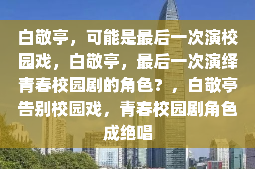 白敬亭，可能是最后一次演校园戏，白敬亭，最后一次演绎青春校园剧的角色？，白敬亭告别校园戏，青春校园剧角色成绝唱