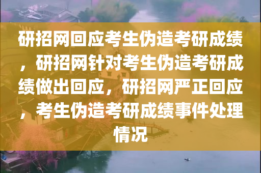 研招网回应考生伪造考研成绩，研招网针对考生伪造考研成绩做出回应，研招网严正回应，考生伪造考研成绩事件处理情况