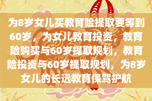 为8岁女儿买教育险提取要等到60岁，为女儿教育投资，教育险购买与60岁提取规划，教育险投资与60岁提取规划，为8岁女儿的长远教育保驾护航