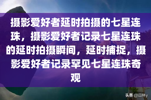 摄影爱好者延时拍摄的七星连珠，摄影爱好者记录七星连珠的延时拍摄瞬间，延时捕捉，摄影爱好者记录罕见七星连珠奇观