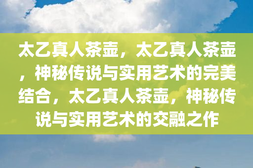 太乙真人茶壶，太乙真人茶壶，神秘传说与实用艺术的完美结合，太乙真人茶壶，神秘传说与实用艺术的交融之作