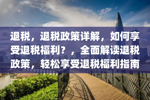 退税，退税政策详解，如何享受退税福利？，全面解读退税政策，轻松享受退税福利指南