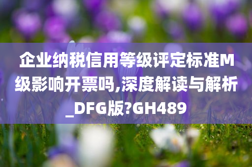 企业纳税信用等级评定标准M级影响开票吗,深度解读与解析_DFG版?GH489