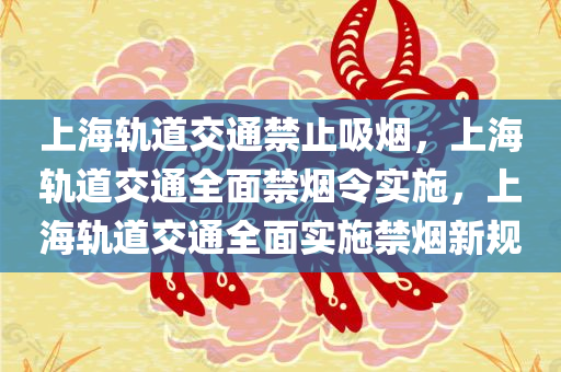 上海轨道交通禁止吸烟，上海轨道交通全面禁烟令实施，上海轨道交通全面实施禁烟新规