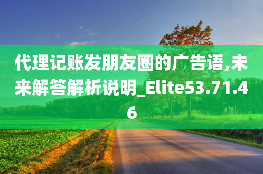 代理记账发朋友圈的广告语,未来解答解析说明_Elite53.71.46