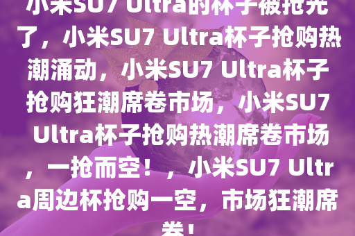 小米SU7 Ultra的杯子被抢光了，小米SU7 Ultra杯子抢购热潮涌动，小米SU7 Ultra杯子抢购狂潮席卷市场，小米SU7 Ultra杯子抢购热潮席卷市场，一抢而空！，小米SU7 Ultra周边杯抢购一空，市场狂潮席卷！