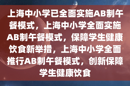 上海中小学已全面实施AB制午餐模式，上海中小学全面实施AB制午餐模式，保障学生健康饮食新举措，上海中小学全面推行AB制午餐模式，创新保障学生健康饮食