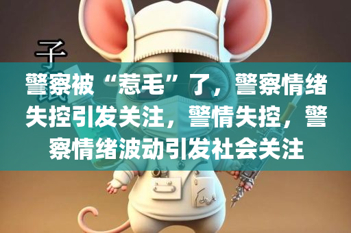 警察被“惹毛”了，警察情绪失控引发关注，警情失控，警察情绪波动引发社会关注