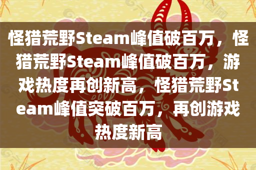 怪猎荒野Steam峰值破百万，怪猎荒野Steam峰值破百万，游戏热度再创新高，怪猎荒野Steam峰值突破百万，再创游戏热度新高