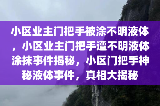 小区业主门把手被涂不明液体，小区业主门把手遭不明液体涂抹事件揭秘，小区门把手神秘液体事件，真相大揭秘