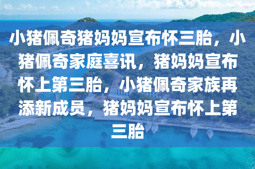 小猪佩奇猪妈妈宣布怀三胎，小猪佩奇家庭喜讯，猪妈妈宣布怀上第三胎，小猪佩奇家族再添新成员，猪妈妈宣布怀上第三胎