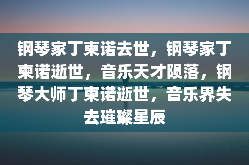 钢琴家丁柬诺去世，钢琴家丁柬诺逝世，音乐天才陨落，钢琴大师丁柬诺逝世，音乐界失去璀璨星辰