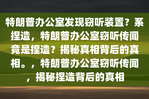 特朗普办公室发现窃听装置？系捏造，特朗普办公室窃听传闻竟是捏造？揭秘真相背后的真相。，特朗普办公室窃听传闻，揭秘捏造背后的真相