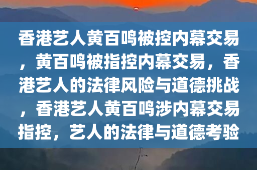 香港艺人黄百鸣被控内幕交易，黄百鸣被指控内幕交易，香港艺人的法律风险与道德挑战，香港艺人黄百鸣涉内幕交易指控，艺人的法律与道德考验