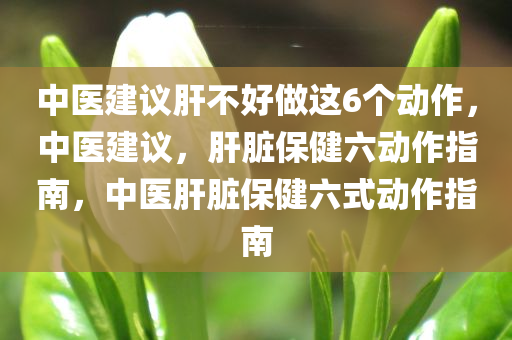 中医建议肝不好做这6个动作，中医建议，肝脏保健六动作指南，中医肝脏保健六式动作指南