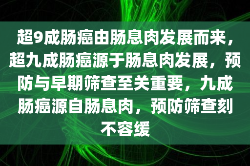 超9成肠癌由肠息肉发展而来，超九成肠癌源于肠息肉发展，预防与早期筛查至关重要，九成肠癌源自肠息肉，预防筛查刻不容缓