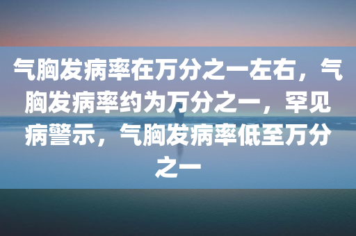 气胸发病率在万分之一左右，气胸发病率约为万分之一，罕见病警示，气胸发病率低至万分之一