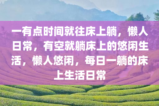 一有点时间就往床上躺，懒人日常，有空就躺床上的悠闲生活，懒人悠闲，每日一躺的床上生活日常