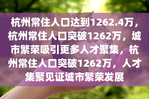 杭州常住人口达到1262.4万，杭州常住人口突破1262万，城市繁荣吸引更多人才聚集，杭州常住人口突破1262万，人才集聚见证城市繁荣发展