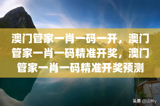 澳门管家一肖一码一开，澳门管家一肖一码精准开奖，澳门管家一肖一码精准开奖预测