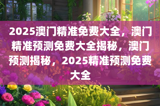 2025澳门精准免费大全，澳门精准预测免费大全揭秘，澳门预测揭秘，2025精准预测免费大全