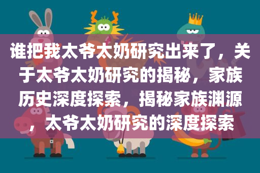 谁把我太爷太奶研究出来了，关于太爷太奶研究的揭秘，家族历史深度探索，揭秘家族渊源，太爷太奶研究的深度探索