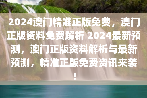 2024澳门精准正版免费，澳门正版资料免费解析 2024最新预测，澳门正版资料解析与最新预测，精准正版免费资讯来袭！