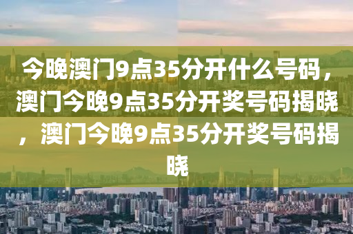 今晚澳门9点35分开什么号码，澳门今晚9点35分开奖号码揭晓，澳门今晚9点35分开奖号码揭晓