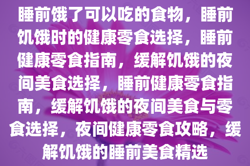 睡前饿了可以吃的食物，睡前饥饿时的健康零食选择，睡前健康零食指南，缓解饥饿的夜间美食选择，睡前健康零食指南，缓解饥饿的夜间美食与零食选择，夜间健康零食攻略，缓解饥饿的睡前美食精选