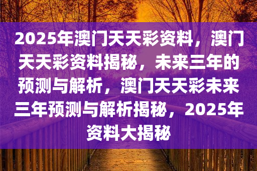 2025年澳门天天彩资料，澳门天天彩资料揭秘，未来三年的预测与解析，澳门天天彩未来三年预测与解析揭秘，2025年资料大揭秘