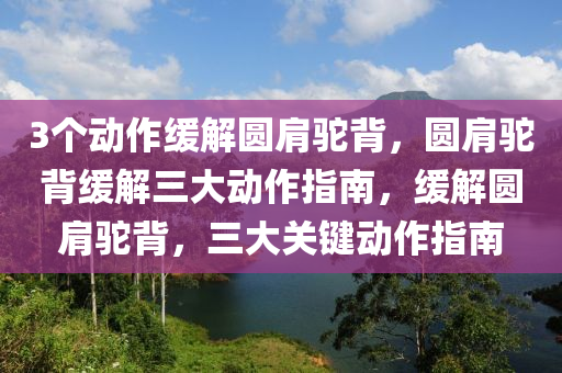 3个动作缓解圆肩驼背，圆肩驼背缓解三大动作指南，缓解圆肩驼背，三大关键动作指南