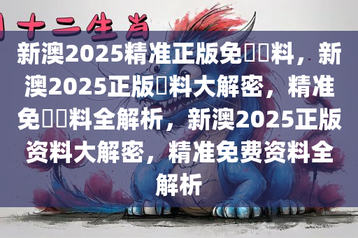 新澳2025精准正版免費資料，新澳2025正版資料大解密，精准免費資料全解析，新澳2025正版资料大解密，精准免费资料全解析