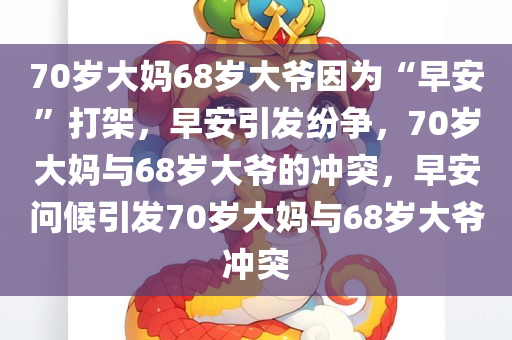 70岁大妈68岁大爷因为“早安”打架，早安引发纷争，70岁大妈与68岁大爷的冲突，早安问候引发70岁大妈与68岁大爷冲突