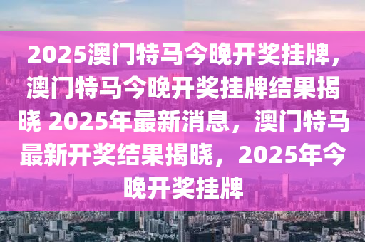 2025澳门特马今晚开奖挂牌，澳门特马今晚开奖挂牌结果揭晓 2025年最新消息，澳门特马最新开奖结果揭晓，2025年今晚开奖挂牌