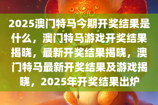 2025澳门特马今期开奖结果是什么，澳门特马游戏开奖结果揭晓，最新开奖结果揭晓，澳门特马最新开奖结果及游戏揭晓，2025年开奖结果出炉