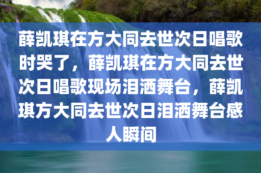 薛凯琪在方大同去世次日唱歌时哭了，薛凯琪在方大同去世次日唱歌现场泪洒舞台，薛凯琪方大同去世次日泪洒舞台感人瞬间