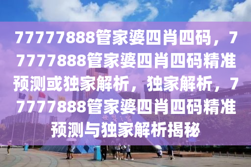 77777888管家婆四肖四码，77777888管家婆四肖四码精准预测或独家解析，独家解析，77777888管家婆四肖四码精准预测与独家解析揭秘