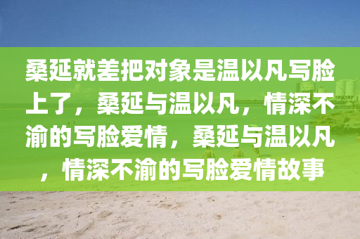 桑延就差把对象是温以凡写脸上了，桑延与温以凡，情深不渝的写脸爱情，桑延与温以凡，情深不渝的写脸爱情故事