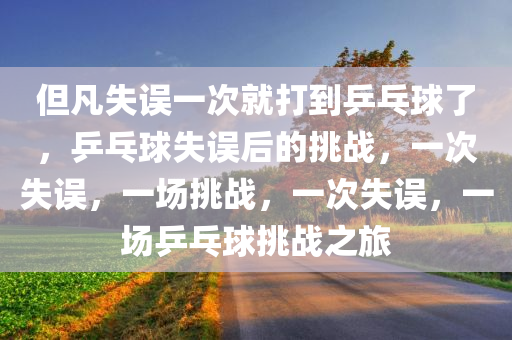 但凡失误一次就打到乒乓球了，乒乓球失误后的挑战，一次失误，一场挑战，一次失误，一场乒乓球挑战之旅