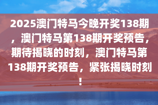 2025澳门特马今晚开奖138期，澳门特马第138期开奖预告，期待揭晓的时刻，澳门特马第138期开奖预告，紧张揭晓时刻！