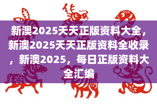 新澳2025天天正版资料大全，新澳2025天天正版资料全收录，新澳2025，每日正版资料大全汇编