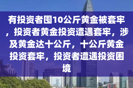 有投资者囤10公斤黄金被套牢，投资者黄金投资遭遇套牢，涉及黄金达十公斤，十公斤黄金投资套牢，投资者遭遇投资困境